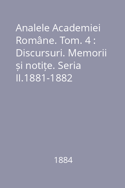 Analele Academiei Române. Tom. 4 : Discursuri. Memorii și notițe. Seria II.1881-1882