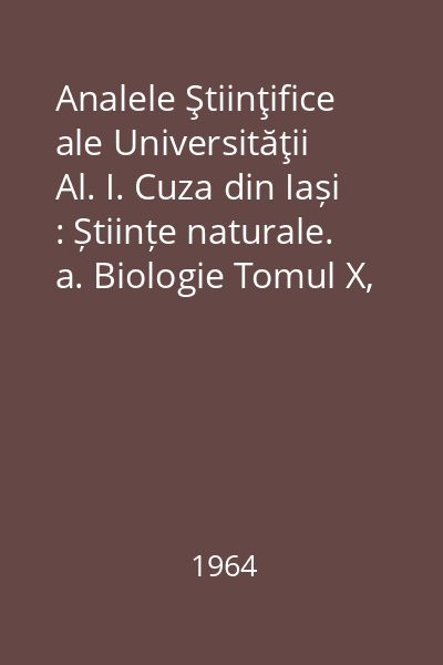 Analele Ştiinţifice ale Universităţii Al. I. Cuza din Iași : Științe naturale. a. Biologie Tomul X, Anul 1964, Fasc. 1