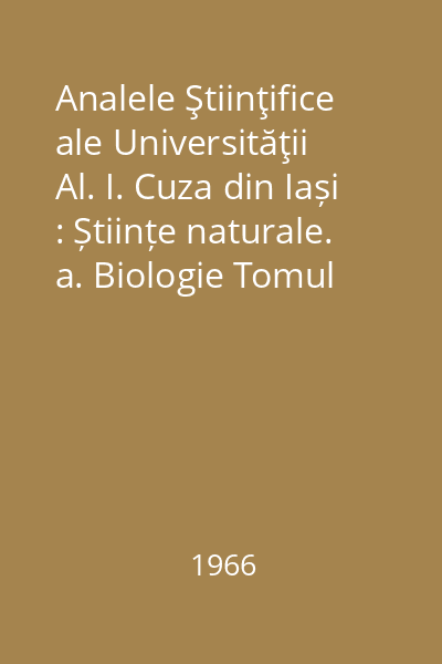 Analele Ştiinţifice ale Universităţii Al. I. Cuza din Iași : Științe naturale. a. Biologie Tomul XII, Anul 1966