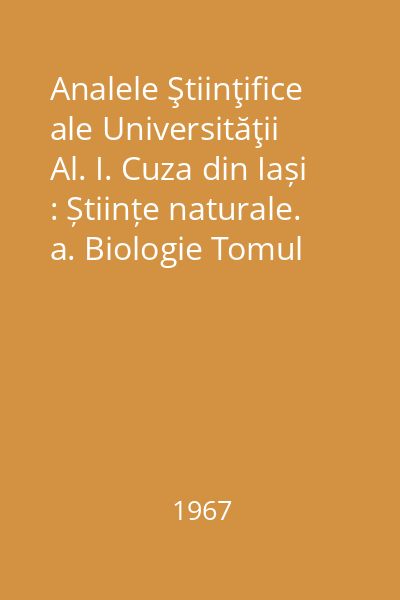 Analele Ştiinţifice ale Universităţii Al. I. Cuza din Iași : Științe naturale. a. Biologie Tomul XIII, Anul 1967