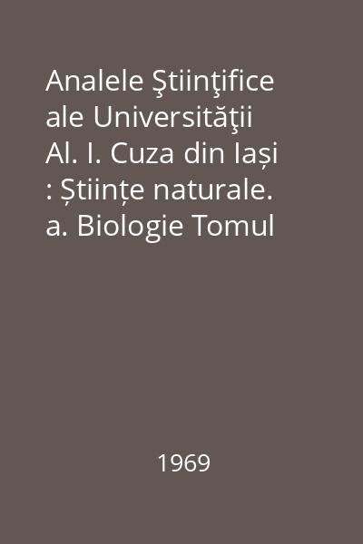 Analele Ştiinţifice ale Universităţii Al. I. Cuza din Iași : Științe naturale. a. Biologie Tomul XV, Anul 1969, Fasc. 1