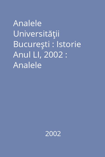 Analele Universităţii Bucureşti : Istorie Anul LI, 2002 : Analele