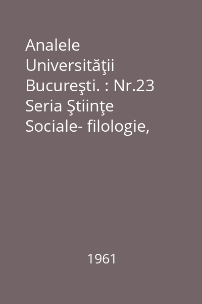 Analele Universităţii Bucureşti. : Nr.23 Seria Ştiinţe Sociale- filologie, Anul X-1961 : Analele