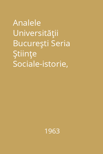 Analele Universităţii Bucureşti Seria Ştiinţe Sociale-istorie, Anul XII,1963 : Analele