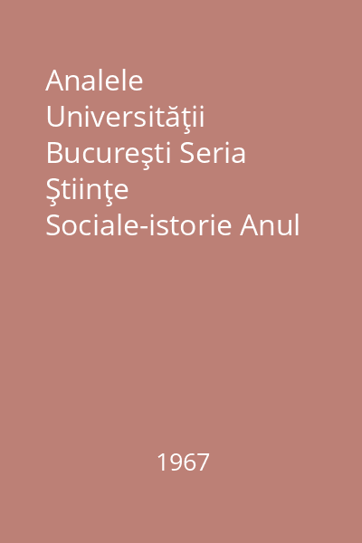 Analele Universităţii Bucureşti Seria Ştiinţe Sociale-istorie Anul XVI-1967 : Analele