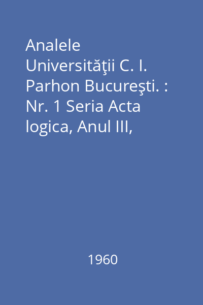 Analele Universităţii C. I. Parhon Bucureşti. : Nr. 1 Seria Acta logica, Anul III, 1960 : Analele