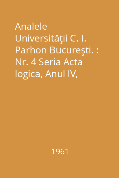 Analele Universităţii C. I. Parhon Bucureşti. : Nr. 4 Seria Acta logica, Anul IV, 1961 : Analele