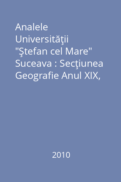 Analele Universităţii "Ştefan cel Mare" Suceava : Secţiunea Geografie Anul XIX, 2010