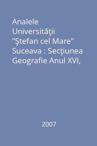 Analele Universităţii "Ştefan cel Mare" Suceava : Secţiunea Geografie Anul XVI, 2007