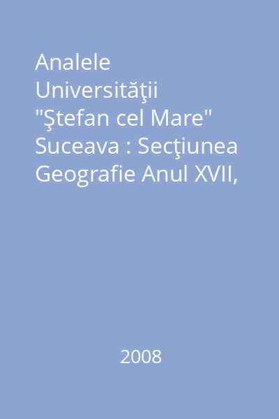 Analele Universităţii "Ştefan cel Mare" Suceava : Secţiunea Geografie Anul XVII, 2008