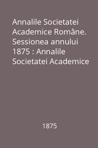 Annalile Societatei Academice Române. Sessionea annului 1875 : Annalile Societatei Academice Române