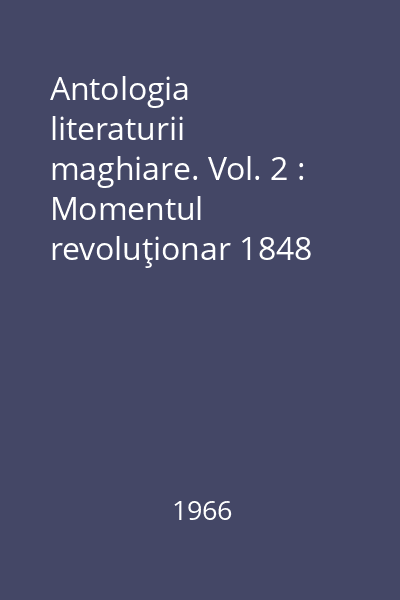 Antologia literaturii maghiare. Vol. 2 : Momentul revoluţionar 1848 pînă la începutul sec. al XX-lea