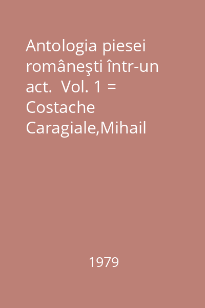 Antologia piesei româneşti într-un act.  Vol. 1 = Costache Caragiale,Mihail Kogălniceanu,Costache Negruzzi