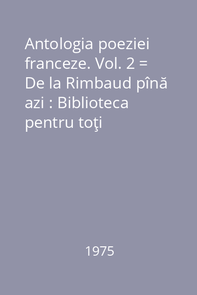 Antologia poeziei franceze. Vol. 2 = De la Rimbaud pînă azi : Biblioteca pentru toţi
