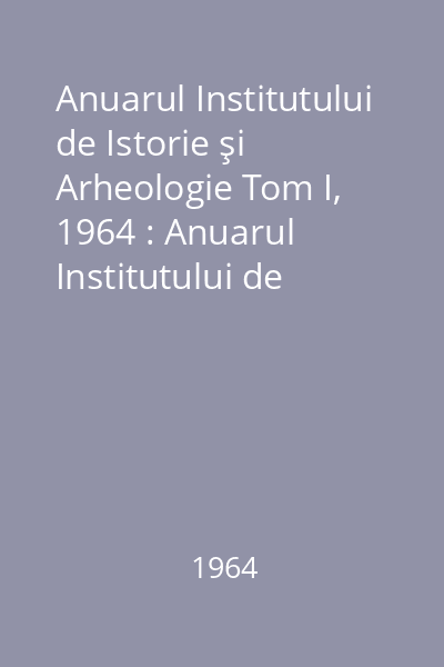 Anuarul Institutului de Istorie şi Arheologie Tom I, 1964 : Anuarul Institutului de Istorie şi Arheologie