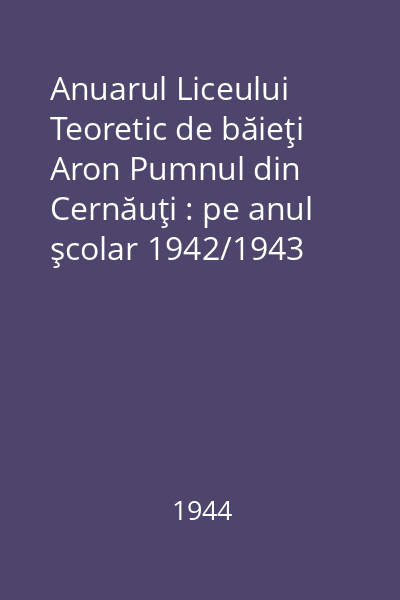 Anuarul Liceului Teoretic de băieţi Aron Pumnul din Cernăuţi : pe anul şcolar 1942/1943