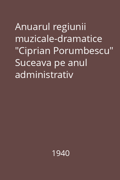 Anuarul regiunii muzicale-dramatice "Ciprian Porumbescu" Suceava pe anul administrativ 1939/40 : (alcătuit) Pavelscu,Ştefan