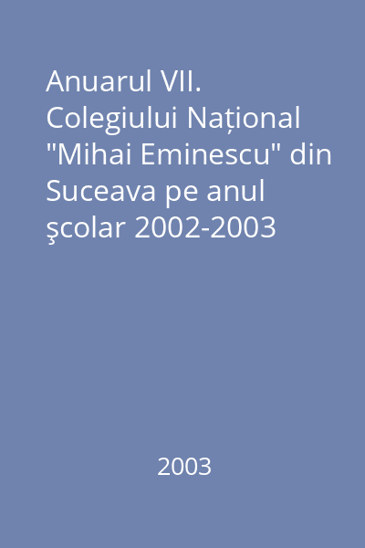 Anuarul VII. Colegiului Național "Mihai Eminescu" din Suceava pe anul şcolar 2002-2003