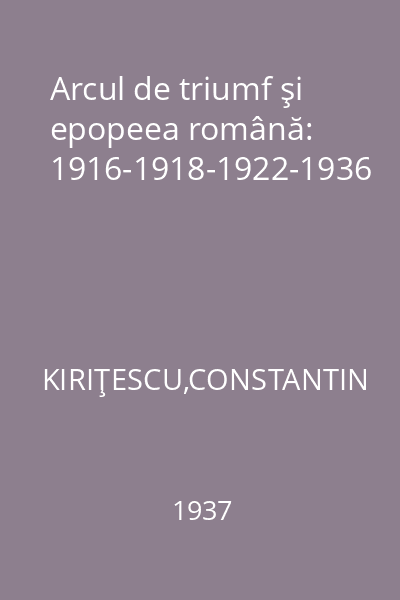 Arcul de triumf şi epopeea română: 1916-1918-1922-1936