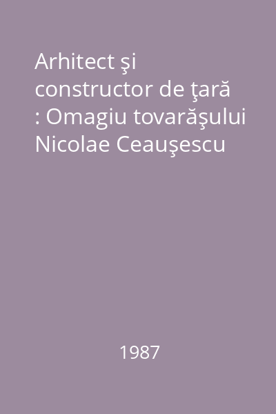 Arhitect şi constructor de ţară : Omagiu tovarăşului Nicolae Ceauşescu