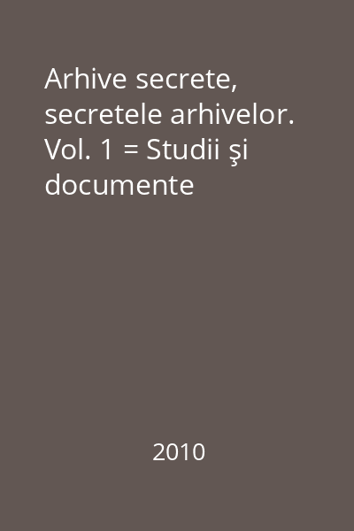 Arhive secrete, secretele arhivelor. Vol. 1 = Studii şi documente