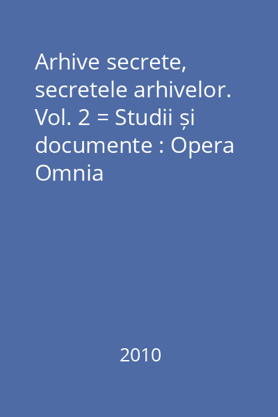 Arhive secrete, secretele arhivelor. Vol. 2 = Studii și documente : Opera Omnia