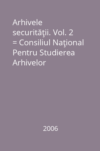 Arhivele securităţii. Vol. 2 = Consiliul Naţional Pentru Studierea Arhivelor Securităţii : Biblioteca de istorie