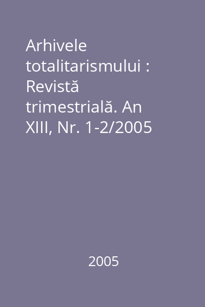Arhivele totalitarismului : Revistă trimestrială. An XIII, Nr. 1-2/2005