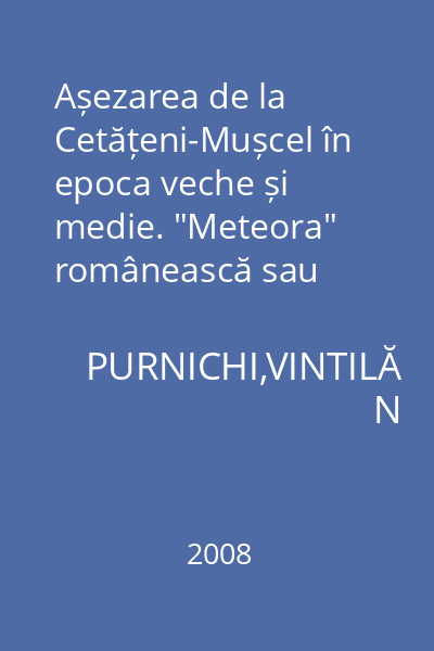Așezarea de la Cetățeni-Mușcel în epoca veche și medie. "Meteora" românească sau Cetățuia și Schitul Negru Vodă de la Cetățeni