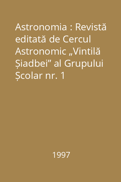 Astronomia : Revistă editată de Cercul Astronomic „Vintilă Șiadbei” al Grupului Școlar nr. 1 Fălticeni nr. 1