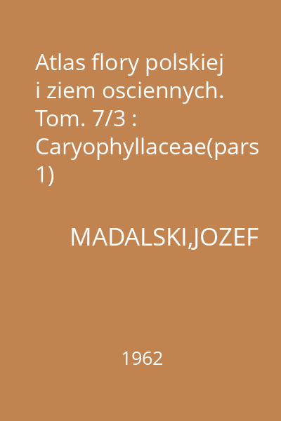 Atlas flory polskiej i ziem osciennych. Tom. 7/3 : Caryophyllaceae(pars 1)