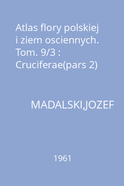 Atlas flory polskiej i ziem osciennych. Tom. 9/3 : Cruciferae(pars 2)