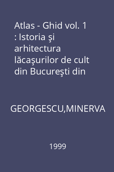 Atlas - Ghid vol. 1 : Istoria şi arhitectura lăcaşurilor de cult din Bucureşti din cele mai vechi timpuri până astăzi. Tabele şi Planuri