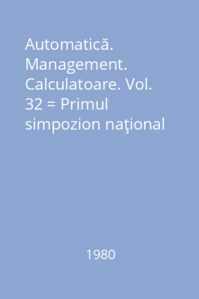 Automatică. Management. Calculatoare. Vol. 32 = Primul simpozion naţional de Ingineria Sistemelor şi Cibernetică industrială
