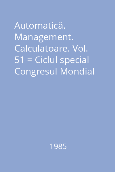 Automatică. Management. Calculatoare. Vol. 51 = Ciclul special Congresul Mondial IFAC 84