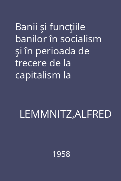 Banii şi funcţiile banilor în socialism şi în perioada de trecere de la capitalism la socialism = O contribuţie la discuţia asupra esenţei şi funcţiilor banilor în socialism