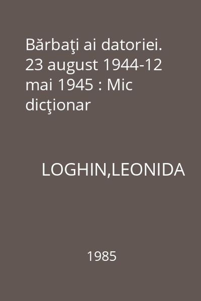Bărbaţi ai datoriei. 23 august 1944-12 mai 1945 : Mic dicţionar
