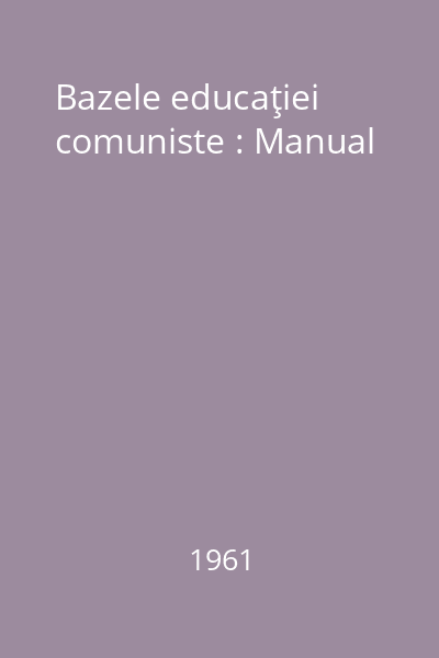 Bazele educaţiei comuniste : Manual