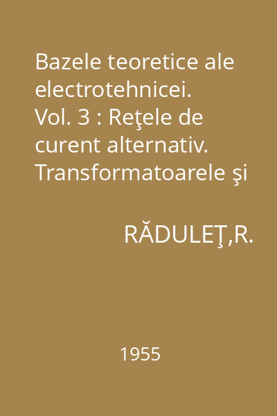 Bazele teoretice ale electrotehnicei. Vol. 3 : Reţele de curent alternativ. Transformatoarele şi maşinile electrice