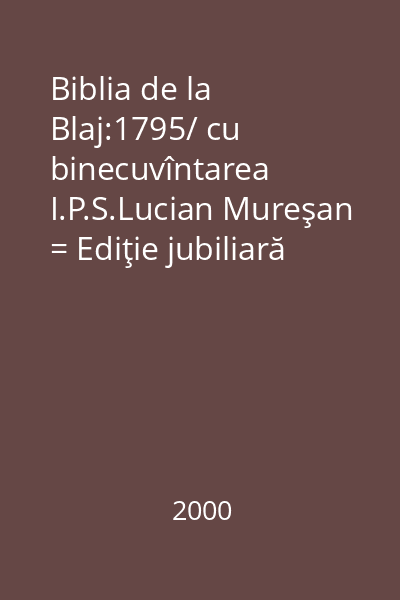 Biblia de la Blaj:1795/ cu binecuvîntarea I.P.S.Lucian Mureşan = Ediţie jubiliară