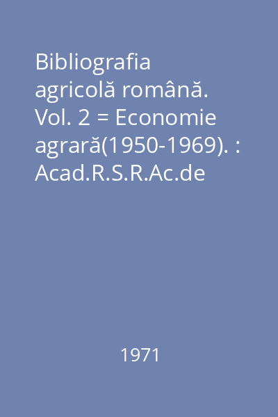 Bibliografia agricolă română. Vol. 2 = Economie agrară(1950-1969). : Acad.R.S.R.Ac.de ştiinţe agricole