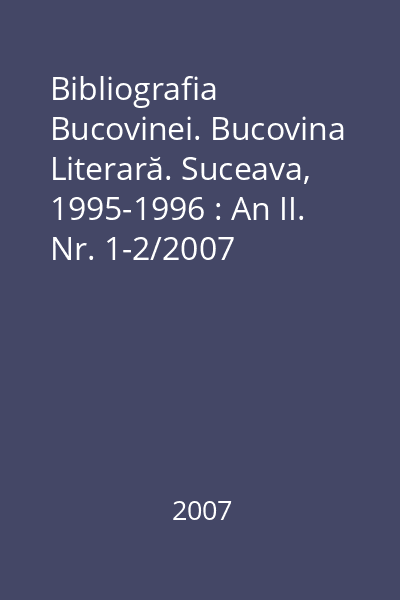 Bibliografia Bucovinei. Bucovina Literară. Suceava, 1995-1996 : An II. Nr. 1-2/2007