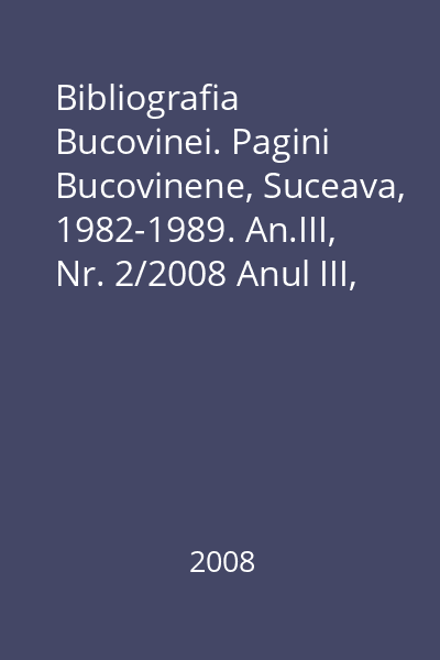 Bibliografia Bucovinei. Pagini Bucovinene, Suceava, 1982-1989. An.III, Nr. 2/2008 Anul III, Nr. 1, Nr. 2