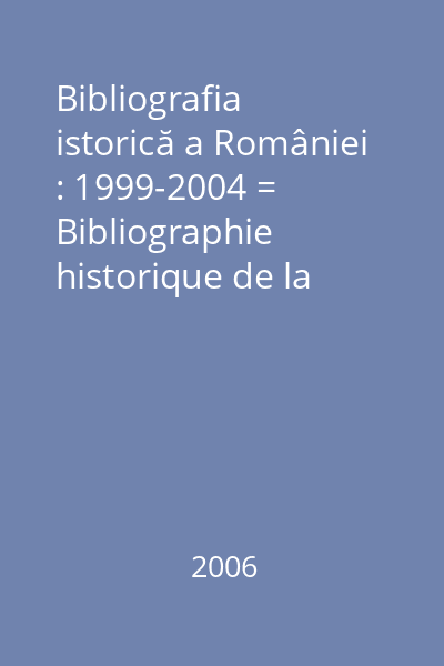 Bibliografia istorică a României : 1999-2004 = Bibliographie historique de la Roumanie