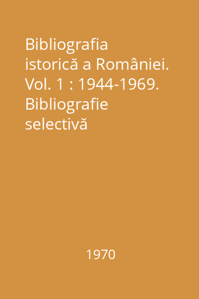 Bibliografia istorică a României. Vol. 1 : 1944-1969. Bibliografie selectivă