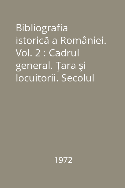 Bibliografia istorică a României. Vol. 2 : Cadrul general. Ţara şi locuitorii. Secolul XIX. Tom. 1