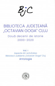 Biblioteca Judeţeană "Octavian Goga" Cluj: Două decenii de istorie 2000-2020. Vol. 1 : Aspecte din activitatea Bibliotecii Judeţene "Octavian Goga" Cluj