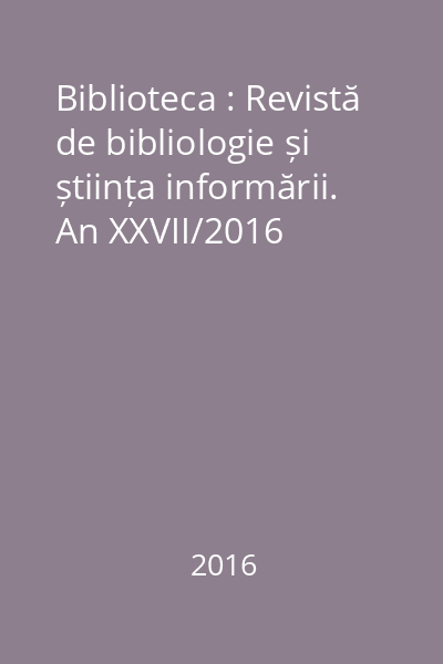 Biblioteca : Revistă de bibliologie și știința informării. An XXVII/2016