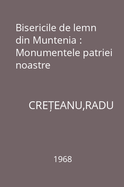 Bisericile de lemn din Muntenia : Monumentele patriei noastre