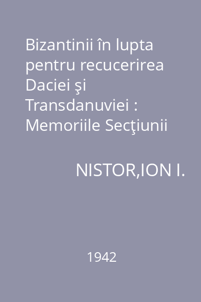 Bizantinii în lupta pentru recucerirea Daciei şi Transdanuviei : Memoriile Secţiunii Istorice, Seria III, Tomul XXV, Mem. 15